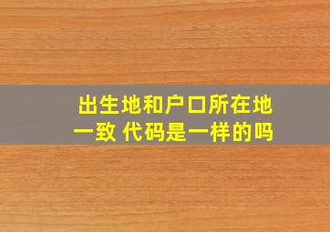 出生地和户口所在地一致 代码是一样的吗